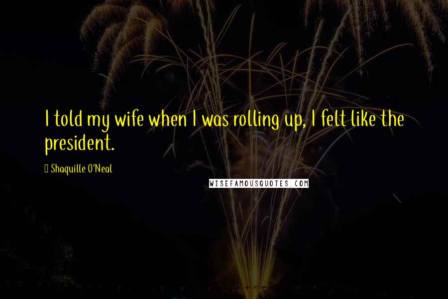 Shaquille O'Neal Quotes: I told my wife when I was rolling up, I felt like the president.