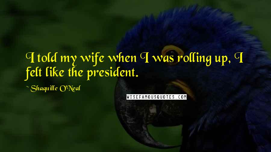 Shaquille O'Neal Quotes: I told my wife when I was rolling up, I felt like the president.