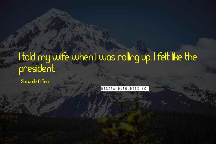 Shaquille O'Neal Quotes: I told my wife when I was rolling up, I felt like the president.
