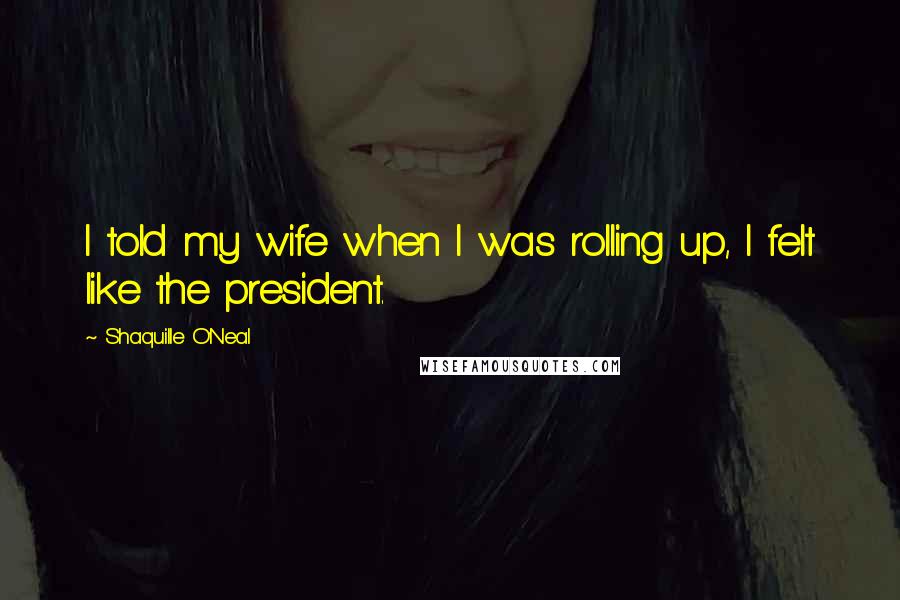 Shaquille O'Neal Quotes: I told my wife when I was rolling up, I felt like the president.