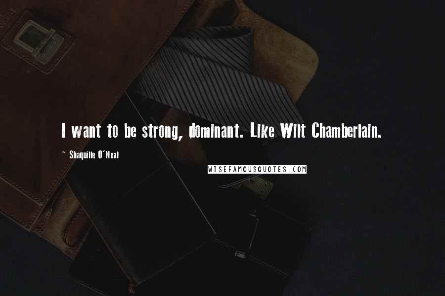 Shaquille O'Neal Quotes: I want to be strong, dominant. Like Wilt Chamberlain.