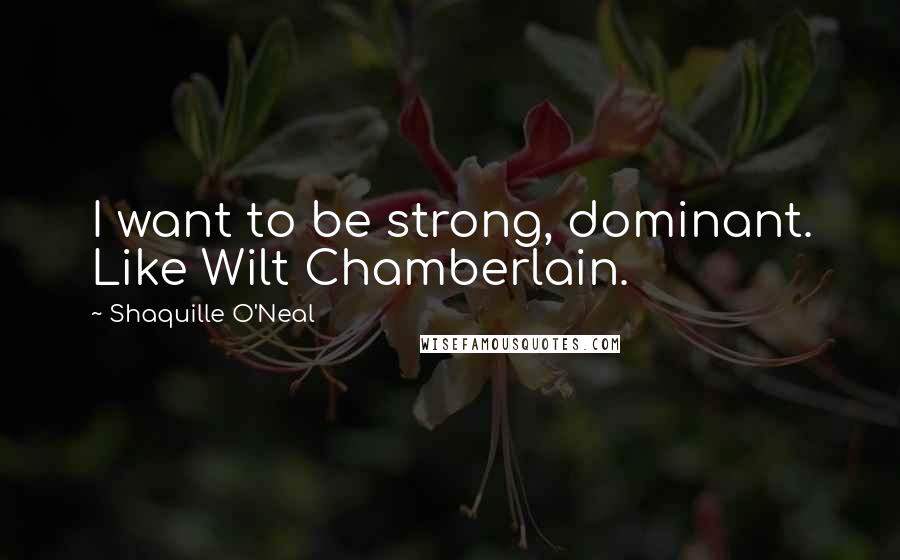 Shaquille O'Neal Quotes: I want to be strong, dominant. Like Wilt Chamberlain.