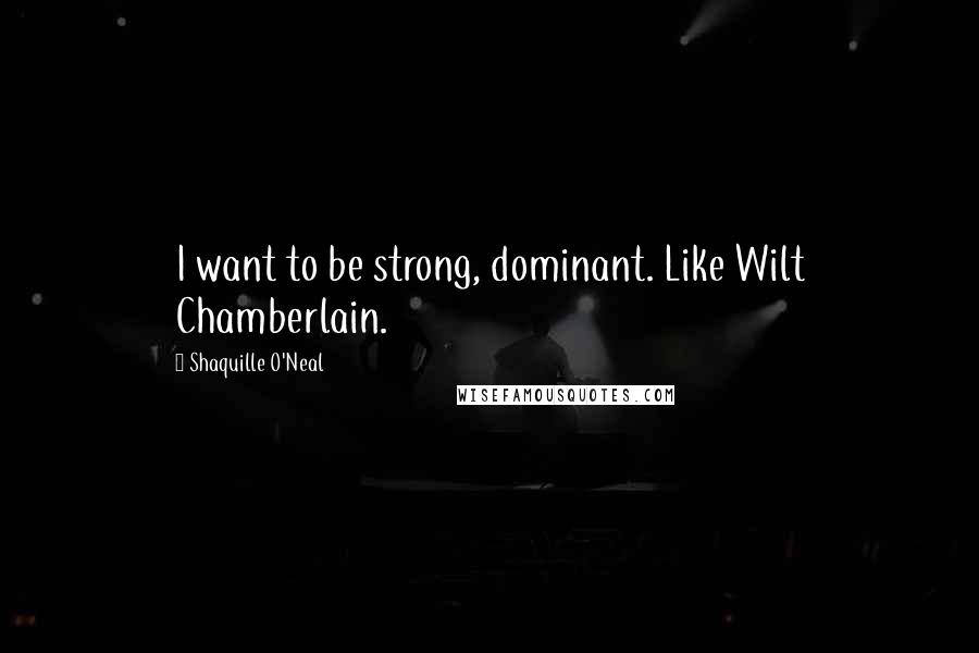 Shaquille O'Neal Quotes: I want to be strong, dominant. Like Wilt Chamberlain.