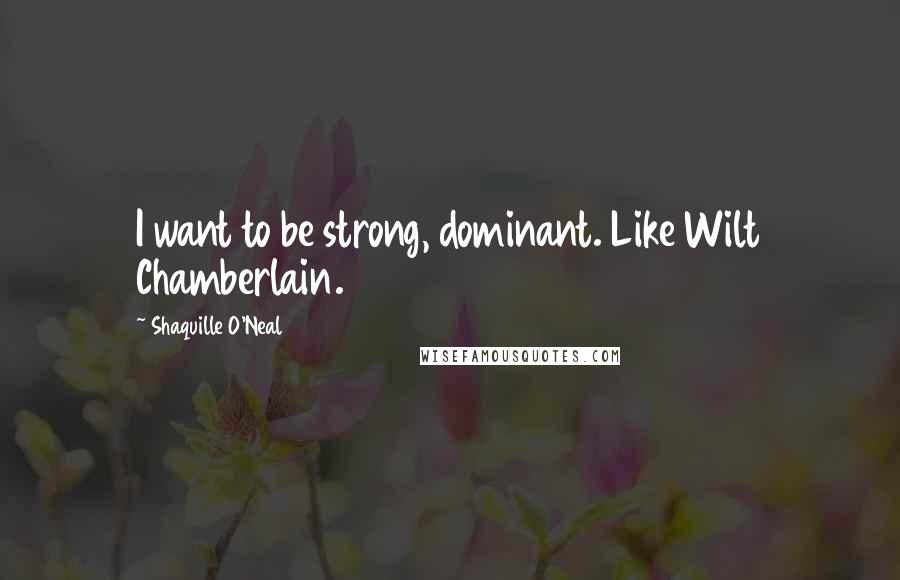 Shaquille O'Neal Quotes: I want to be strong, dominant. Like Wilt Chamberlain.