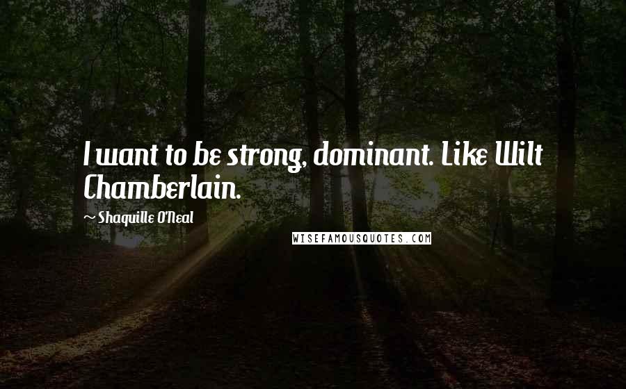 Shaquille O'Neal Quotes: I want to be strong, dominant. Like Wilt Chamberlain.