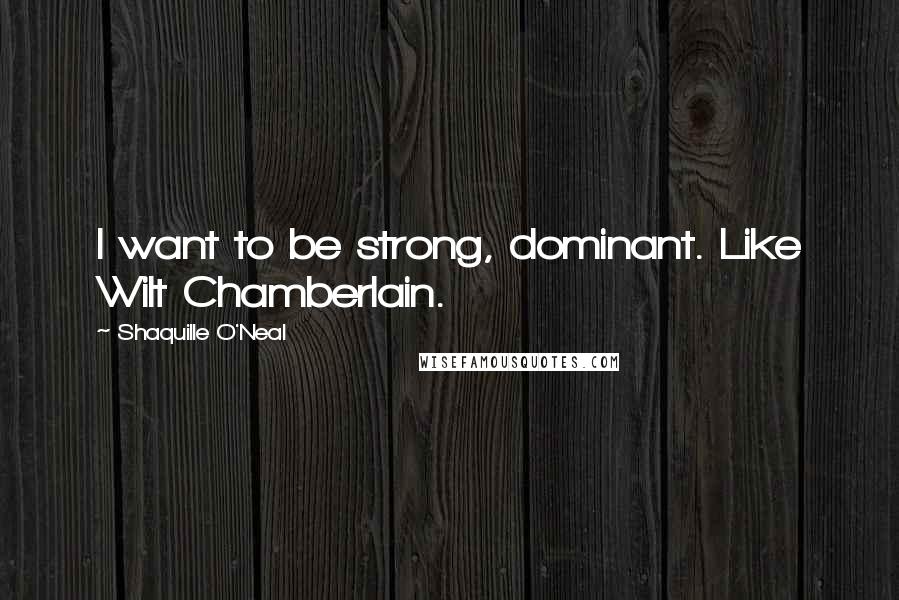 Shaquille O'Neal Quotes: I want to be strong, dominant. Like Wilt Chamberlain.