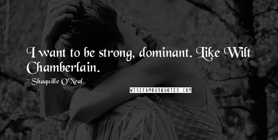 Shaquille O'Neal Quotes: I want to be strong, dominant. Like Wilt Chamberlain.