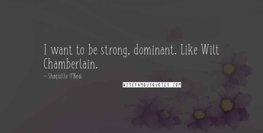 Shaquille O'Neal Quotes: I want to be strong, dominant. Like Wilt Chamberlain.