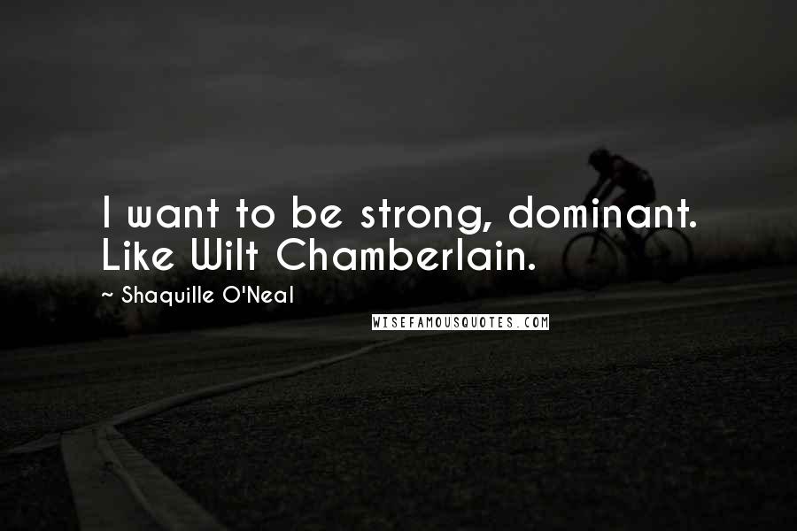 Shaquille O'Neal Quotes: I want to be strong, dominant. Like Wilt Chamberlain.