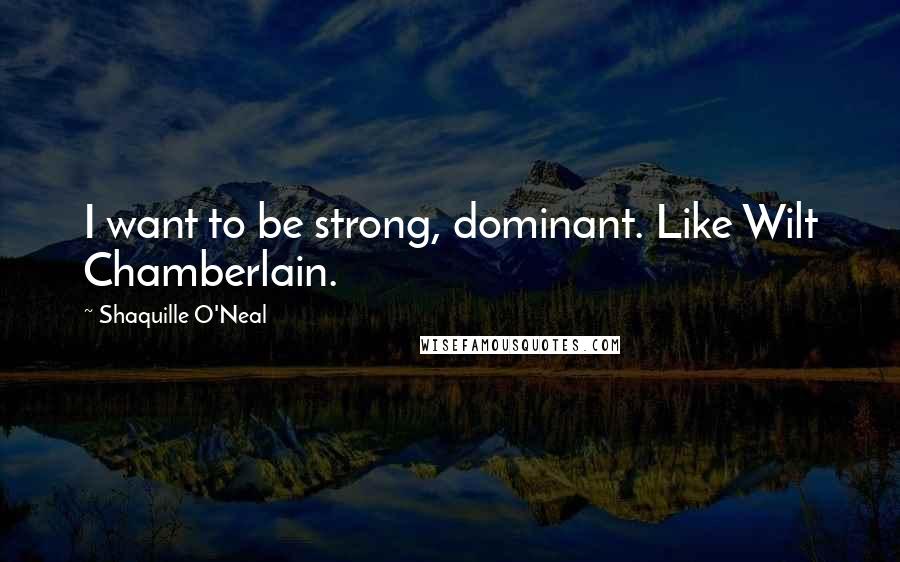 Shaquille O'Neal Quotes: I want to be strong, dominant. Like Wilt Chamberlain.