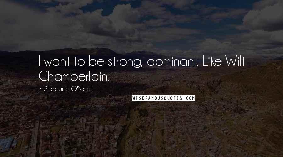 Shaquille O'Neal Quotes: I want to be strong, dominant. Like Wilt Chamberlain.