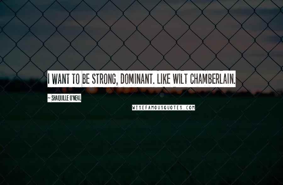 Shaquille O'Neal Quotes: I want to be strong, dominant. Like Wilt Chamberlain.