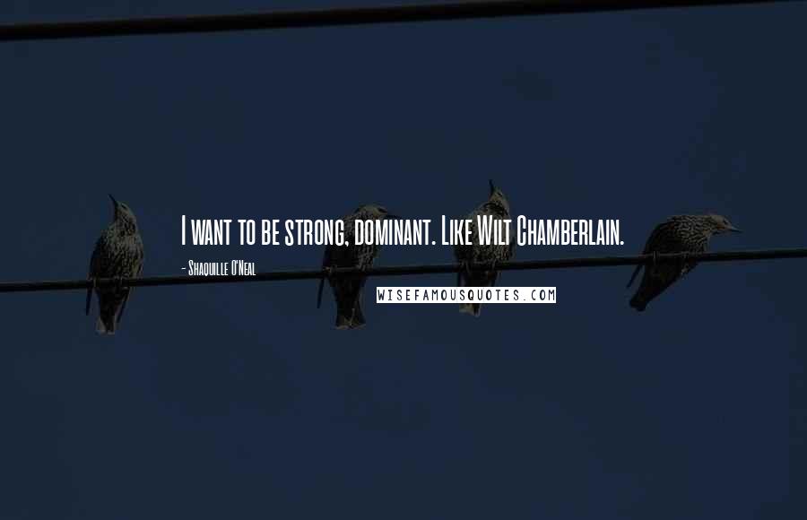 Shaquille O'Neal Quotes: I want to be strong, dominant. Like Wilt Chamberlain.