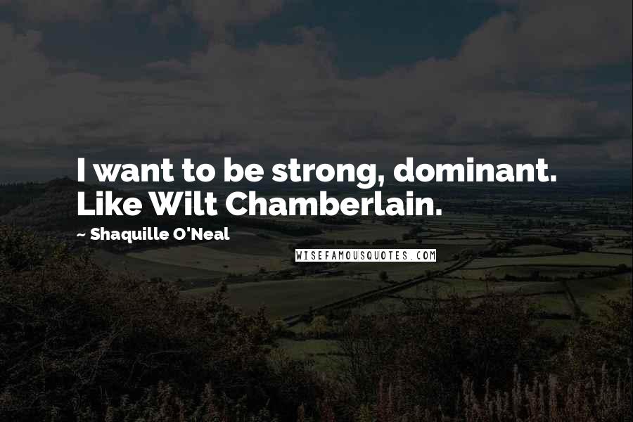 Shaquille O'Neal Quotes: I want to be strong, dominant. Like Wilt Chamberlain.