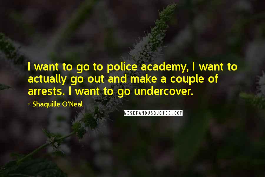 Shaquille O'Neal Quotes: I want to go to police academy, I want to actually go out and make a couple of arrests. I want to go undercover.