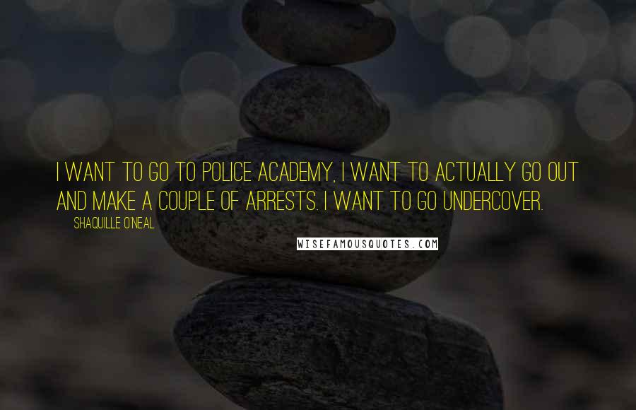 Shaquille O'Neal Quotes: I want to go to police academy, I want to actually go out and make a couple of arrests. I want to go undercover.