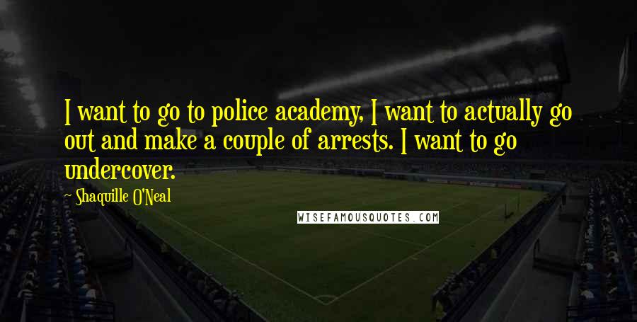 Shaquille O'Neal Quotes: I want to go to police academy, I want to actually go out and make a couple of arrests. I want to go undercover.