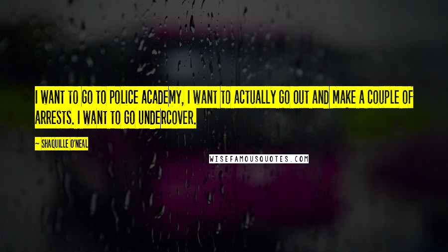Shaquille O'Neal Quotes: I want to go to police academy, I want to actually go out and make a couple of arrests. I want to go undercover.