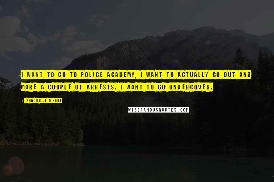 Shaquille O'Neal Quotes: I want to go to police academy, I want to actually go out and make a couple of arrests. I want to go undercover.