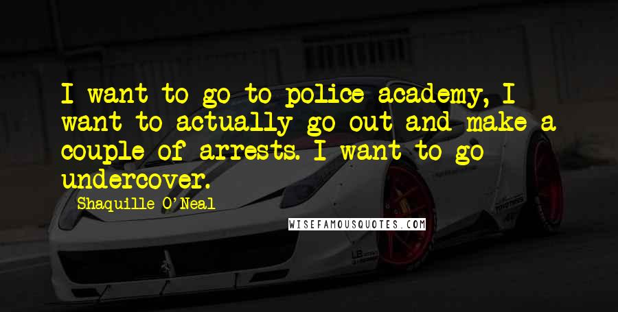 Shaquille O'Neal Quotes: I want to go to police academy, I want to actually go out and make a couple of arrests. I want to go undercover.