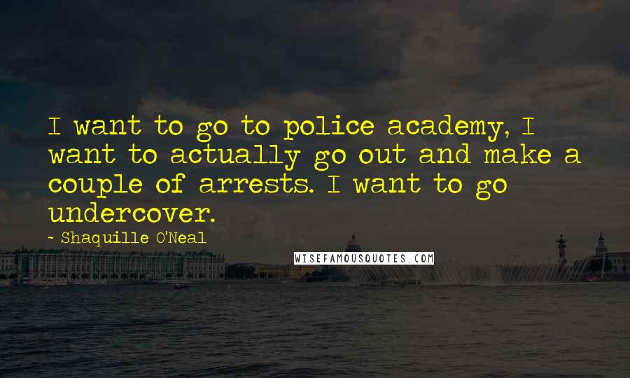 Shaquille O'Neal Quotes: I want to go to police academy, I want to actually go out and make a couple of arrests. I want to go undercover.
