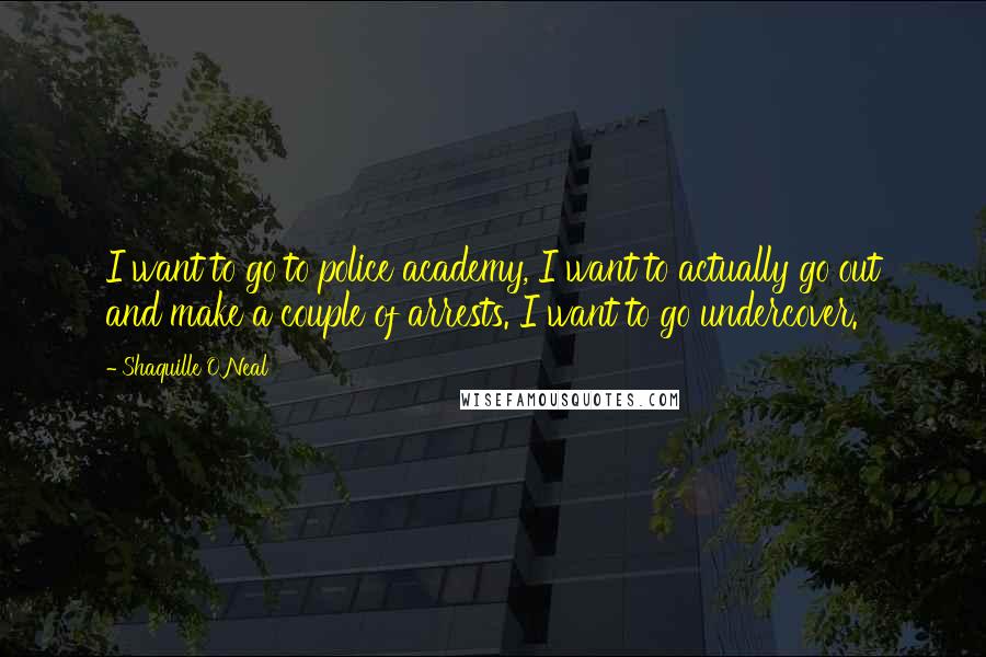 Shaquille O'Neal Quotes: I want to go to police academy, I want to actually go out and make a couple of arrests. I want to go undercover.