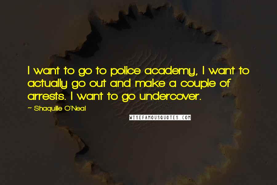 Shaquille O'Neal Quotes: I want to go to police academy, I want to actually go out and make a couple of arrests. I want to go undercover.