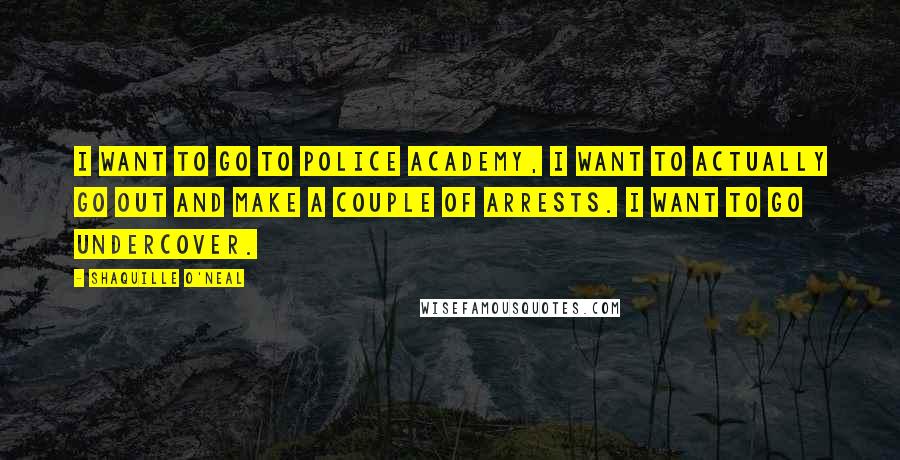 Shaquille O'Neal Quotes: I want to go to police academy, I want to actually go out and make a couple of arrests. I want to go undercover.