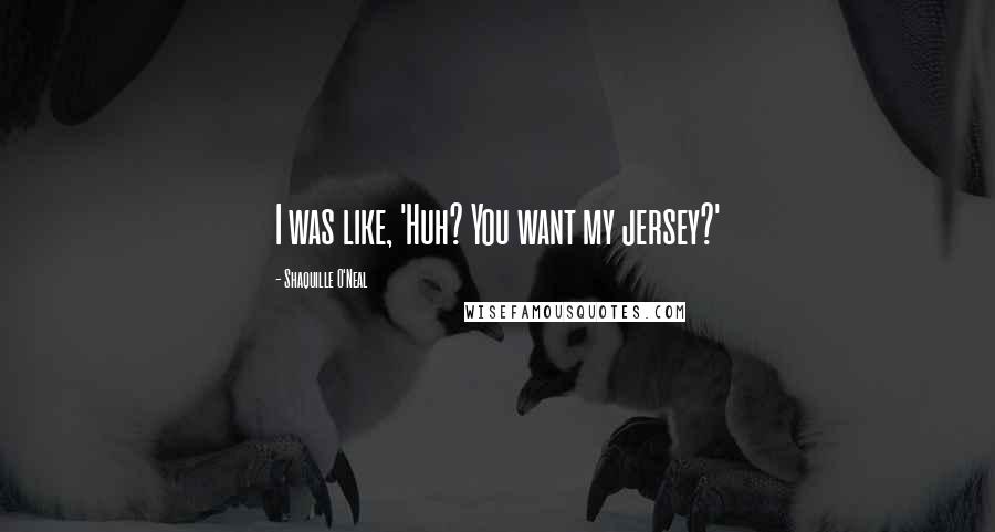 Shaquille O'Neal Quotes: I was like, 'Huh? You want my jersey?'