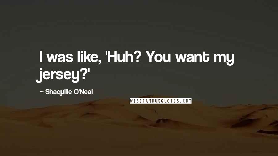 Shaquille O'Neal Quotes: I was like, 'Huh? You want my jersey?'