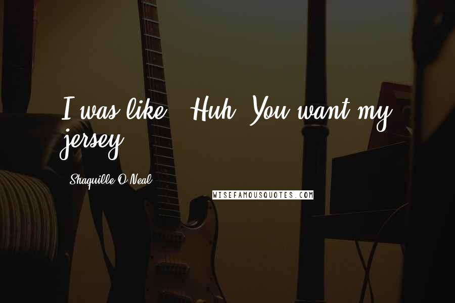 Shaquille O'Neal Quotes: I was like, 'Huh? You want my jersey?'