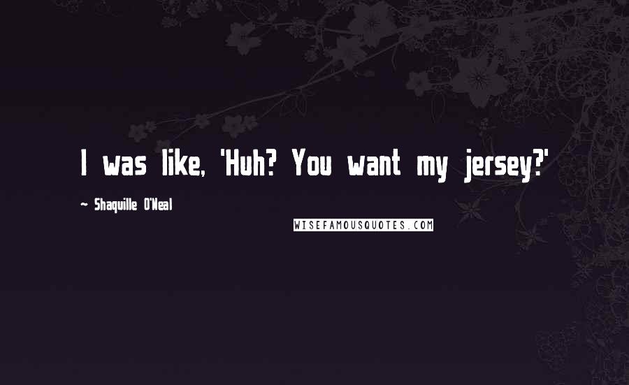 Shaquille O'Neal Quotes: I was like, 'Huh? You want my jersey?'