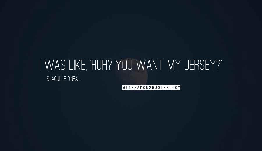 Shaquille O'Neal Quotes: I was like, 'Huh? You want my jersey?'