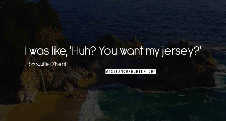 Shaquille O'Neal Quotes: I was like, 'Huh? You want my jersey?'