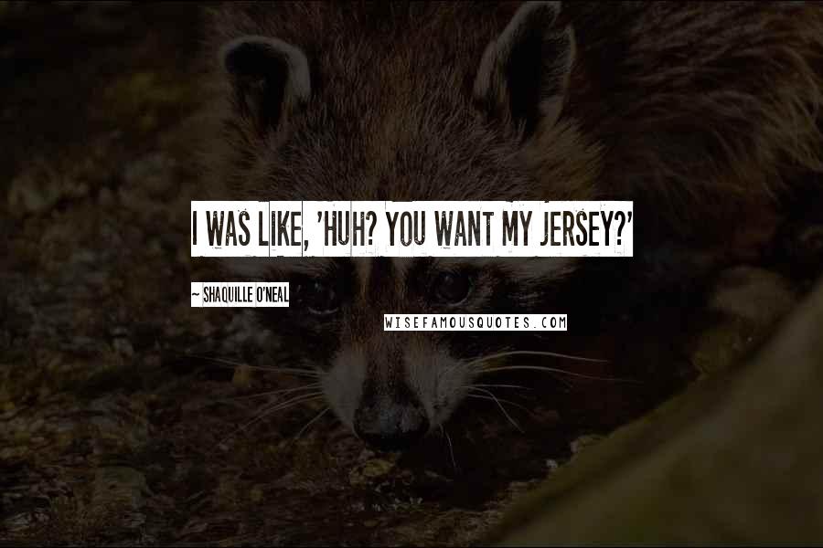 Shaquille O'Neal Quotes: I was like, 'Huh? You want my jersey?'