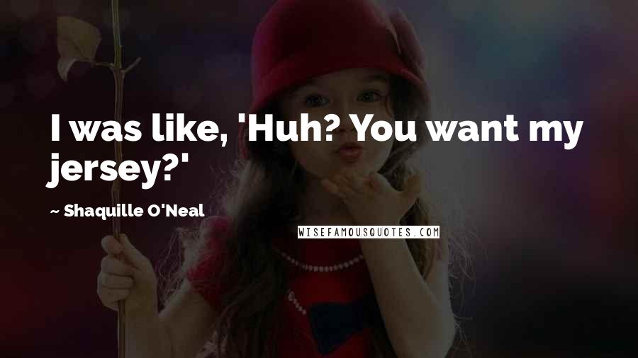 Shaquille O'Neal Quotes: I was like, 'Huh? You want my jersey?'