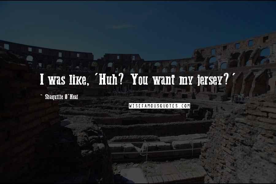 Shaquille O'Neal Quotes: I was like, 'Huh? You want my jersey?'