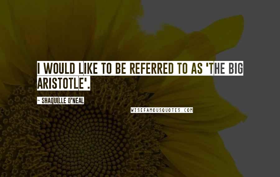 Shaquille O'Neal Quotes: I would like to be referred to as 'The Big Aristotle'.