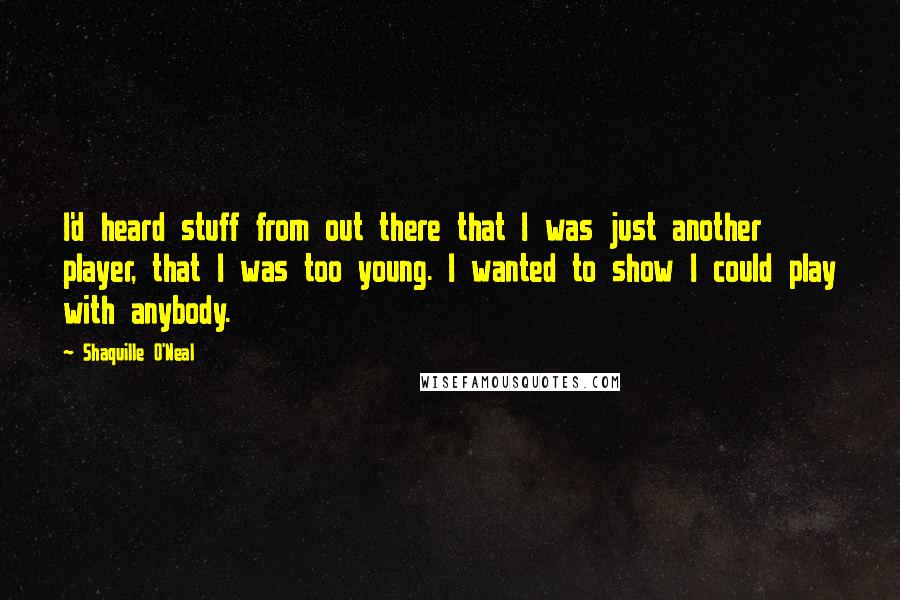 Shaquille O'Neal Quotes: I'd heard stuff from out there that I was just another player, that I was too young. I wanted to show I could play with anybody.