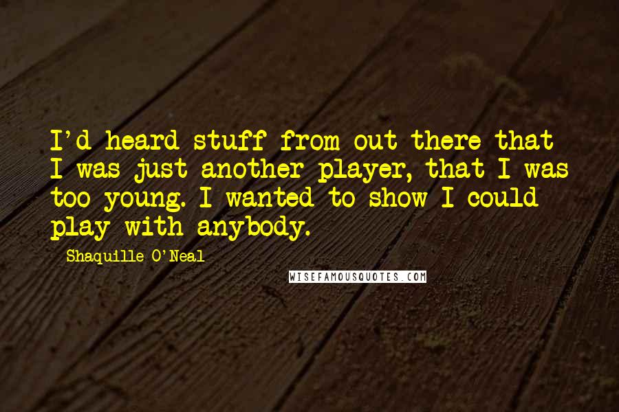 Shaquille O'Neal Quotes: I'd heard stuff from out there that I was just another player, that I was too young. I wanted to show I could play with anybody.