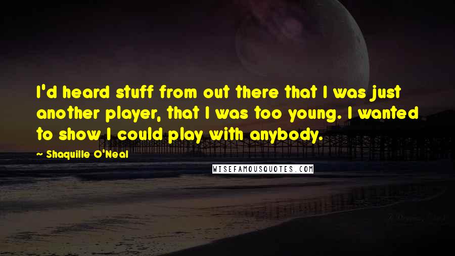 Shaquille O'Neal Quotes: I'd heard stuff from out there that I was just another player, that I was too young. I wanted to show I could play with anybody.