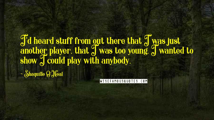 Shaquille O'Neal Quotes: I'd heard stuff from out there that I was just another player, that I was too young. I wanted to show I could play with anybody.