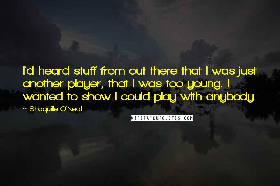 Shaquille O'Neal Quotes: I'd heard stuff from out there that I was just another player, that I was too young. I wanted to show I could play with anybody.