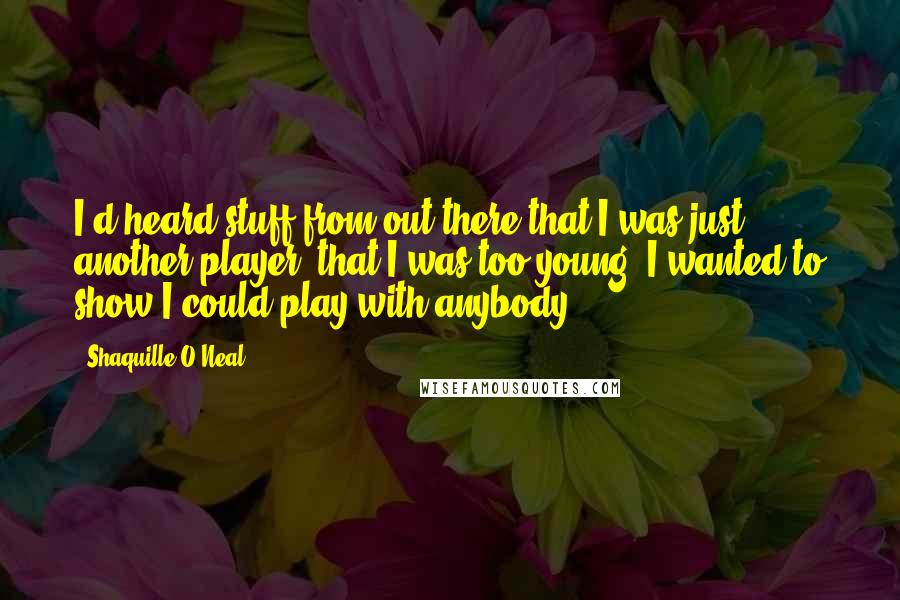 Shaquille O'Neal Quotes: I'd heard stuff from out there that I was just another player, that I was too young. I wanted to show I could play with anybody.