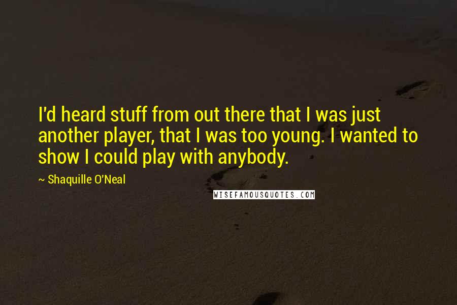 Shaquille O'Neal Quotes: I'd heard stuff from out there that I was just another player, that I was too young. I wanted to show I could play with anybody.