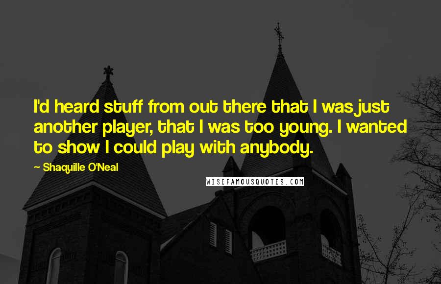 Shaquille O'Neal Quotes: I'd heard stuff from out there that I was just another player, that I was too young. I wanted to show I could play with anybody.