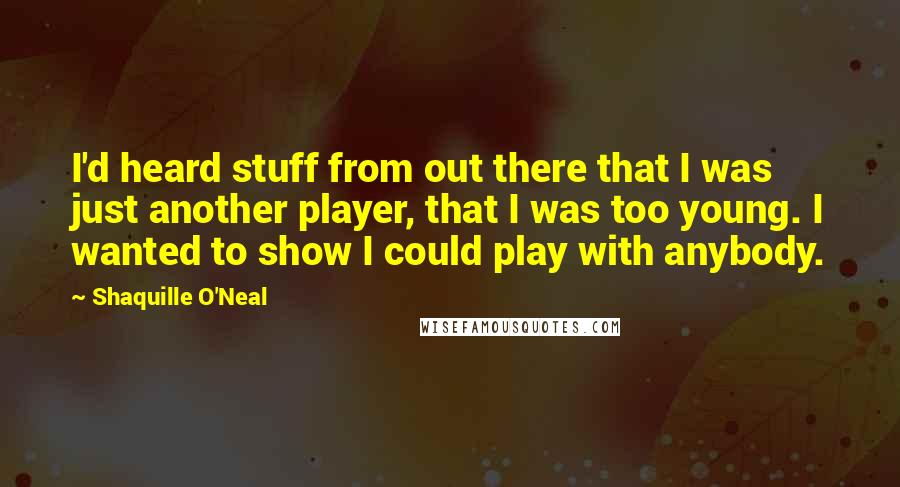 Shaquille O'Neal Quotes: I'd heard stuff from out there that I was just another player, that I was too young. I wanted to show I could play with anybody.