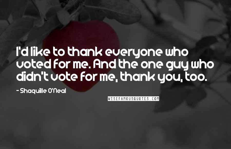 Shaquille O'Neal Quotes: I'd like to thank everyone who voted for me. And the one guy who didn't vote for me, thank you, too.