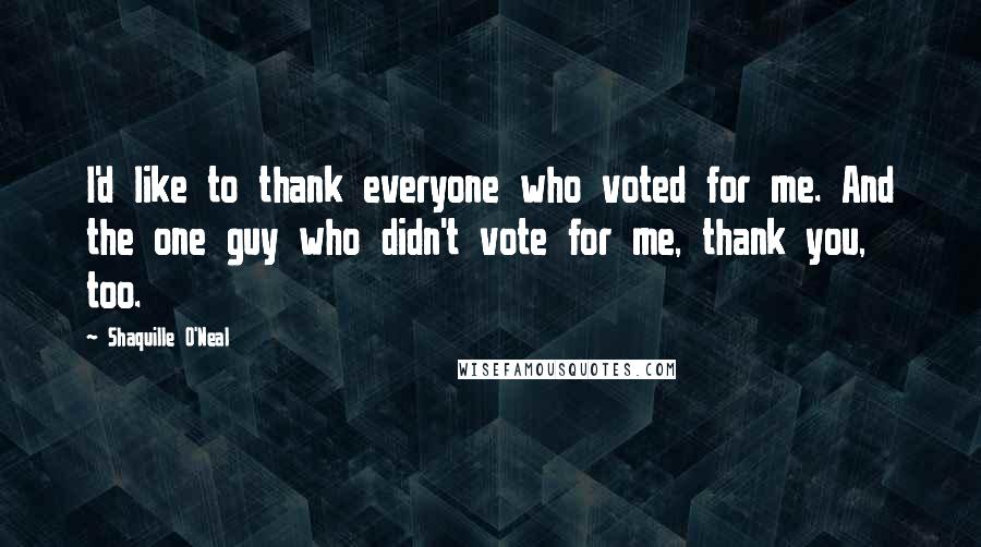 Shaquille O'Neal Quotes: I'd like to thank everyone who voted for me. And the one guy who didn't vote for me, thank you, too.