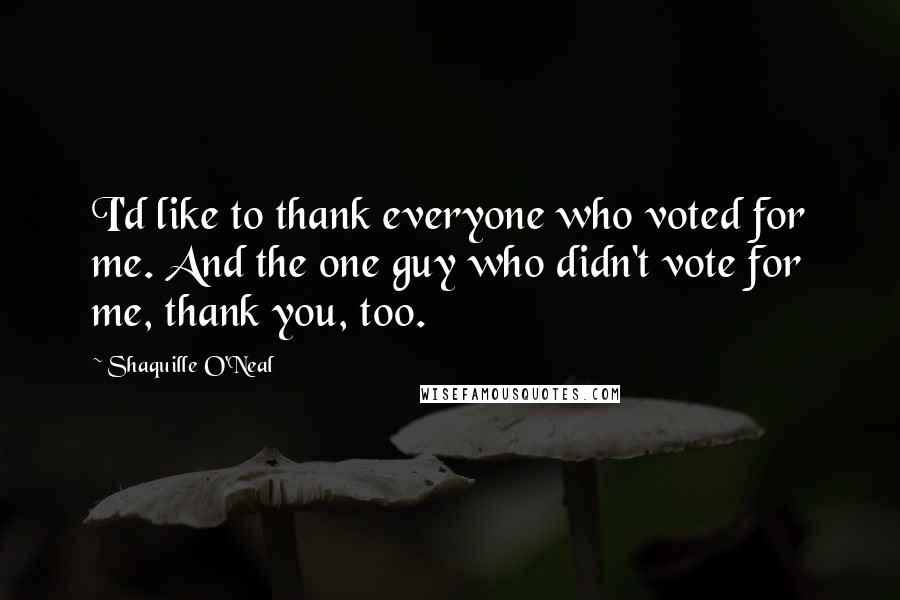 Shaquille O'Neal Quotes: I'd like to thank everyone who voted for me. And the one guy who didn't vote for me, thank you, too.